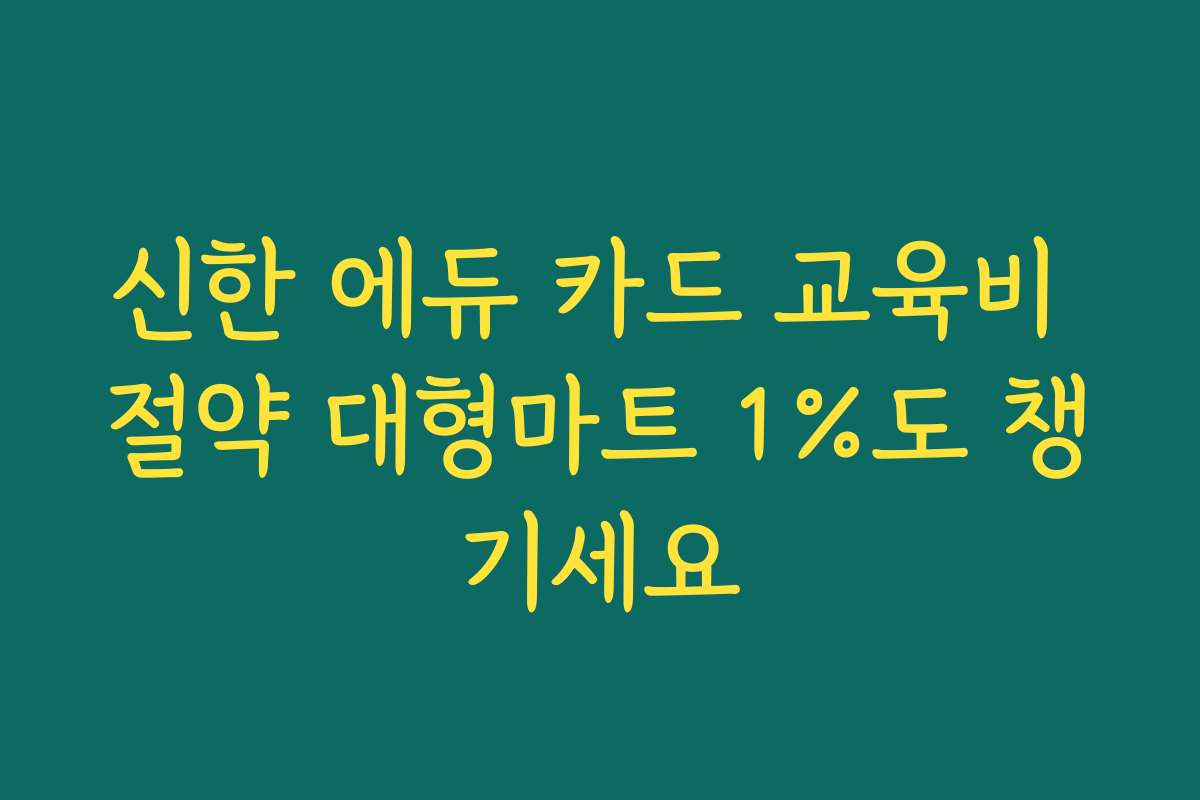 신한 에듀 카드 교육비 절약 대형마트 1%도 챙기세요