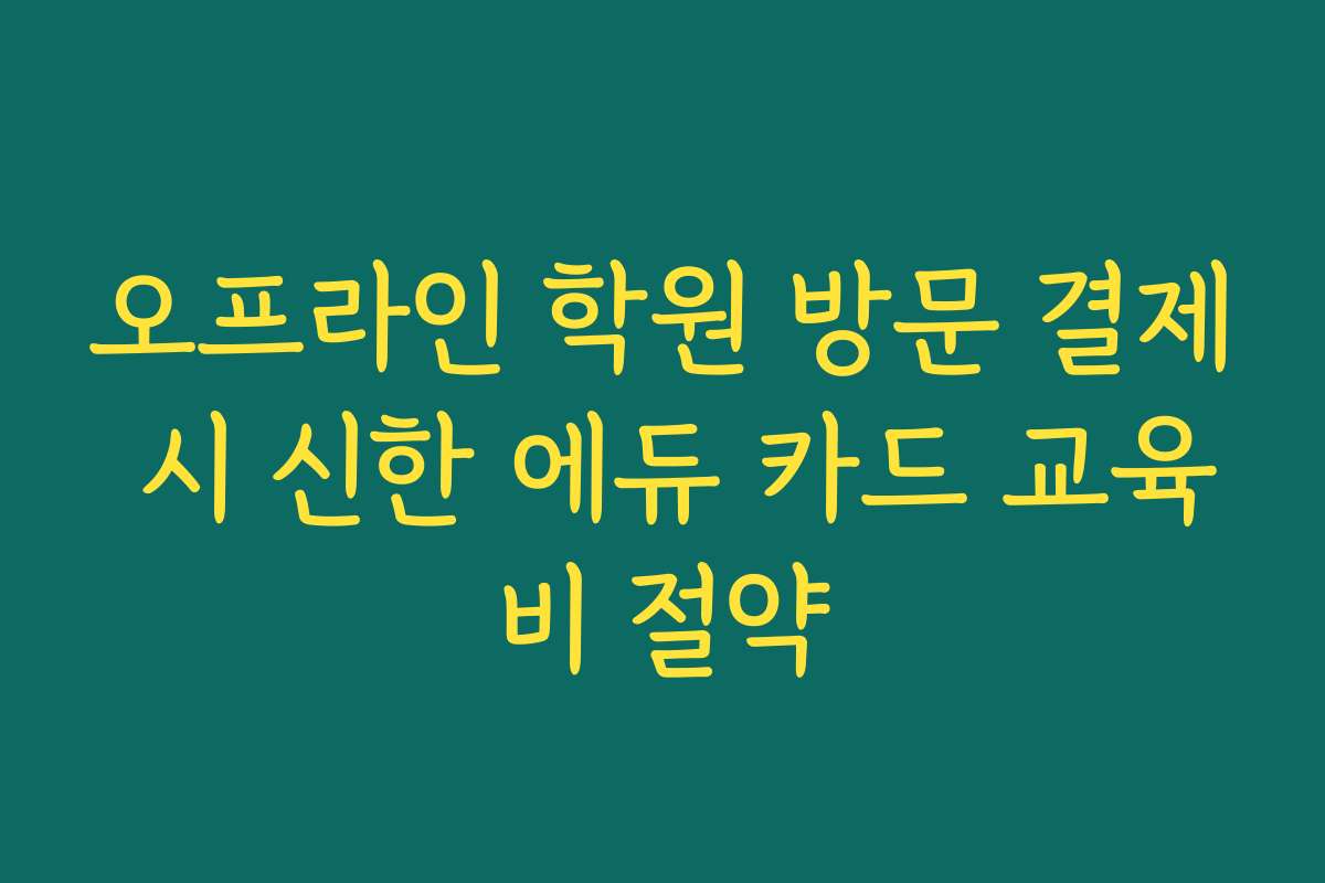 오프라인 학원 방문 결제 시 신한 에듀 카드 교육비 절약