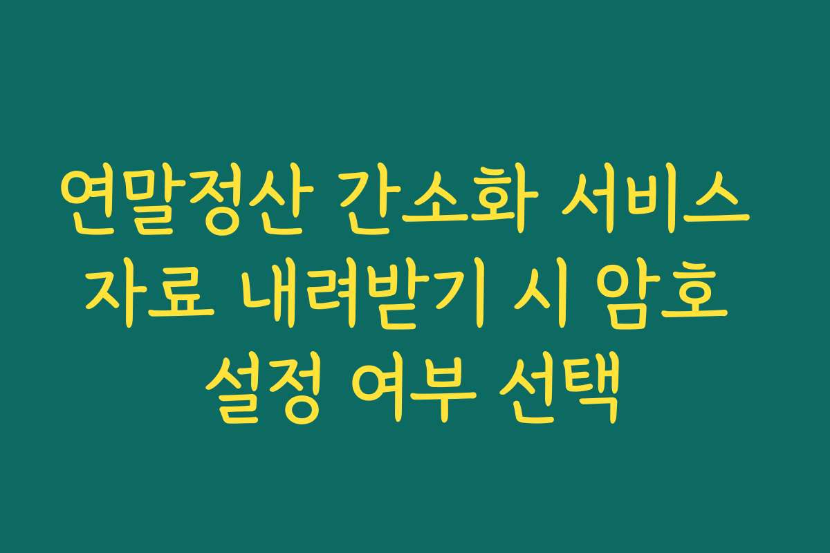연말정산 간소화 서비스 자료 내려받기 시 암호 설정 여부 선택 연말정산 간소화 서비스 자료 내려받기 시 암호 설정 여부 선택