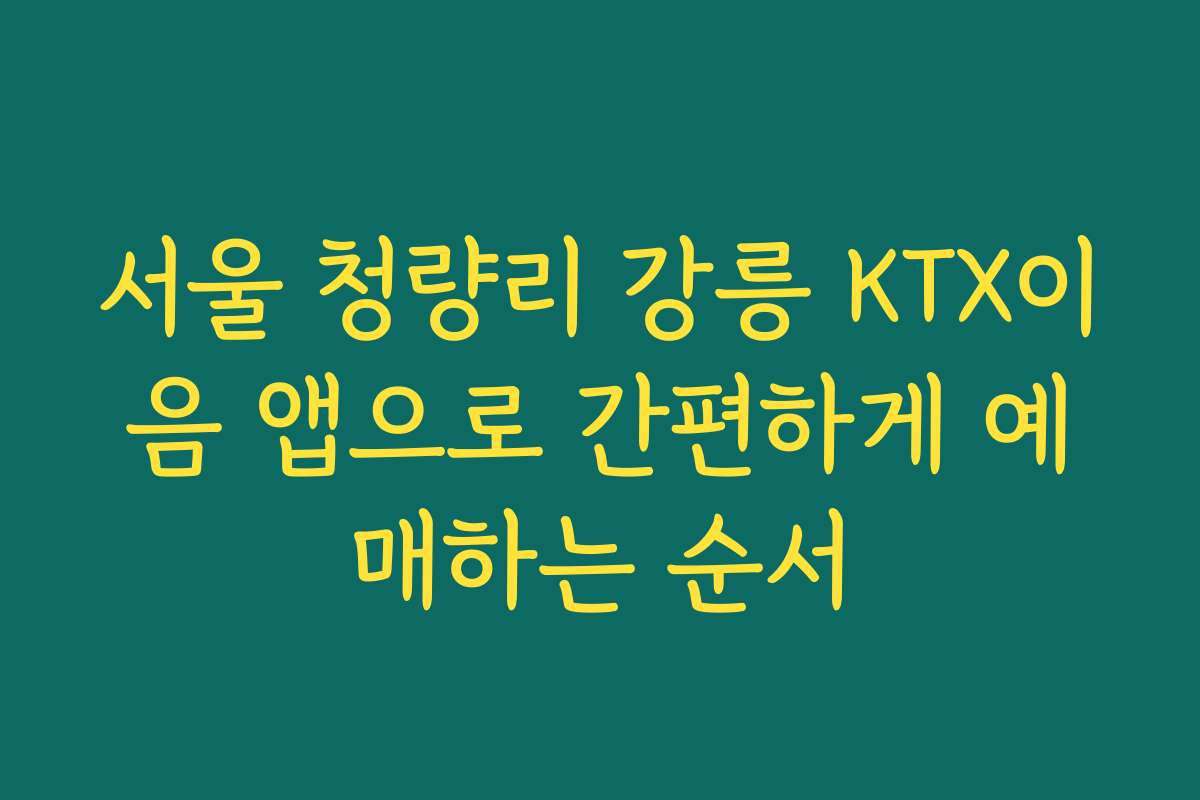 서울 청량리 강릉 KTX이음 앱으로 간편하게 예매하는 순서
