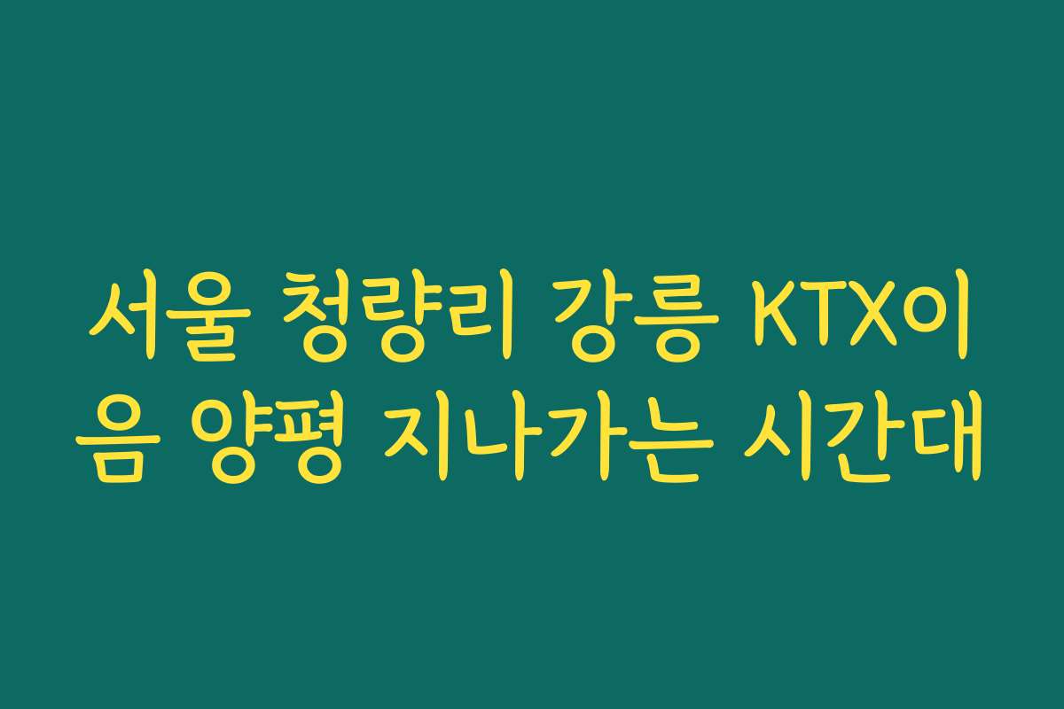 서울 청량리 강릉 KTX이음 양평 지나가는 시간대 서울 청량리 강릉 KTX이음 양평 지나가는 시간대