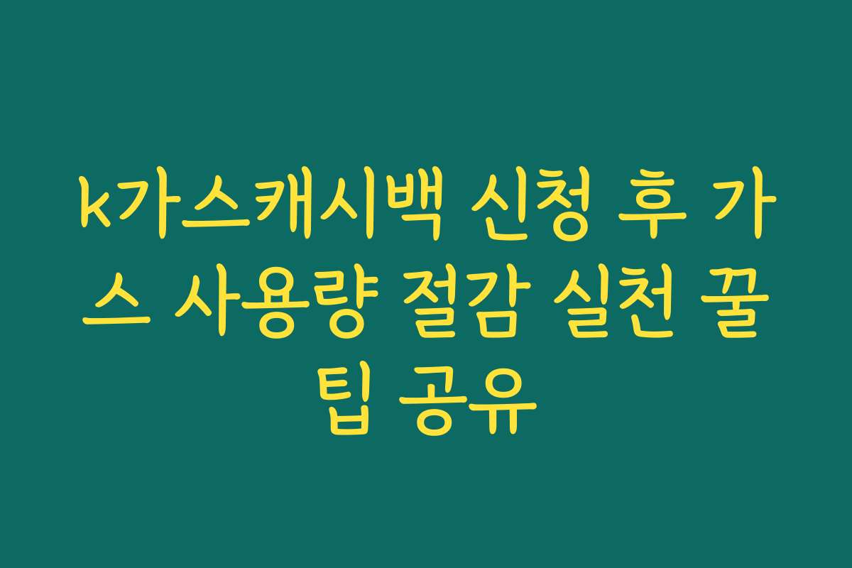 k가스캐시백 신청 후 가스 사용량 절감 실천 꿀팁 공유
