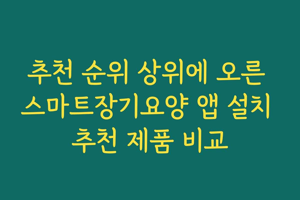 추천 순위 상위에 오른 스마트장기요양 앱 설치 추천 제품 비교
