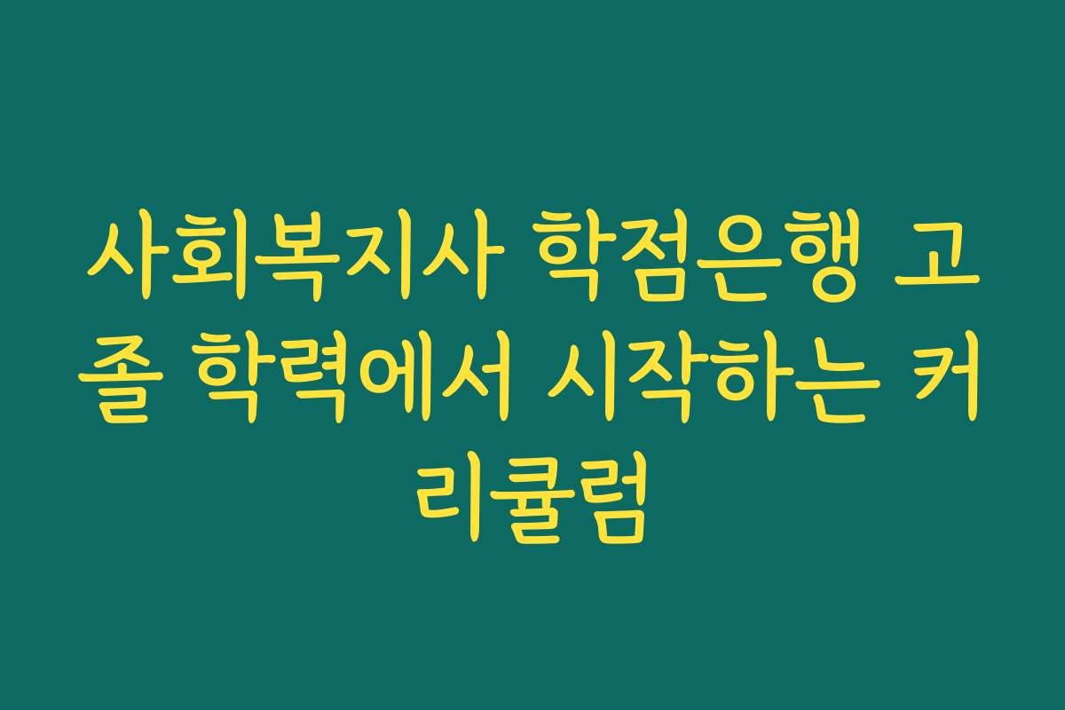 사회복지사 학점은행 고졸 학력에서 시작하는 커리큘럼 사회복지사 학점은행 고졸 학력에서 시작하는 커리큘럼