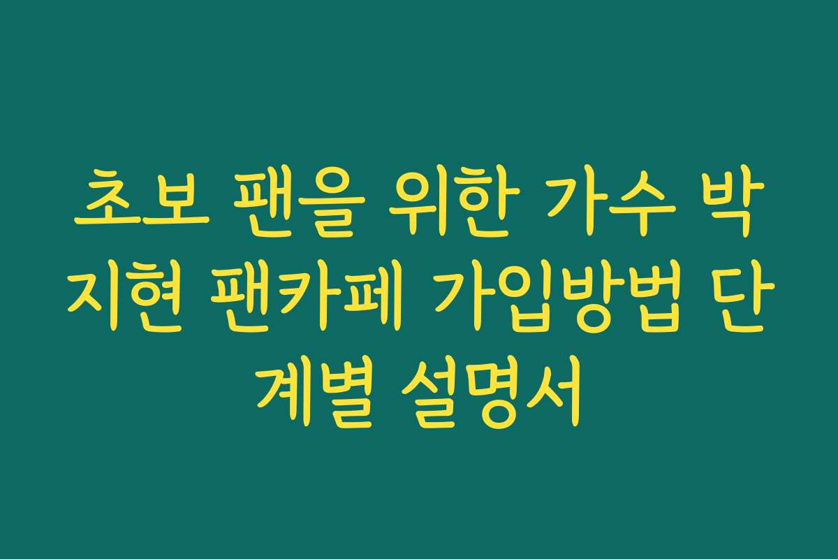 초보 팬을 위한 가수 박지현 팬카페 가입방법 단계별 설명서 초보 팬을 위한 가수 박지현 팬카페 가입방법 단계별 설명서