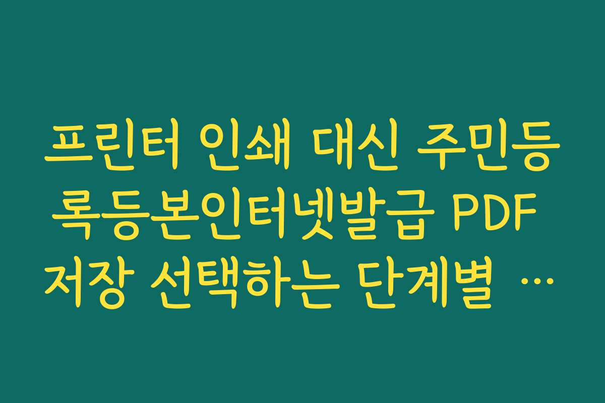 프린터 인쇄 대신 주민등록등본인터넷발급 PDF 저장 선택하는 단계별 안내
