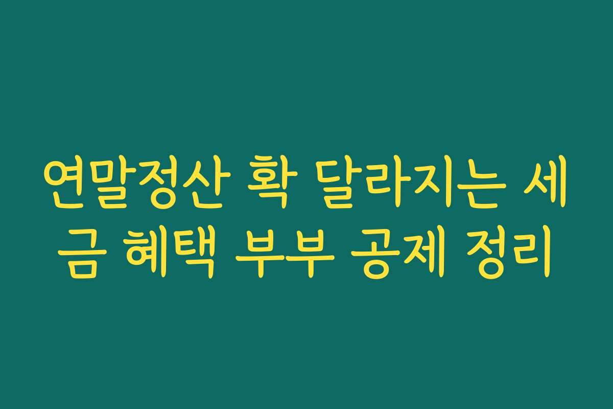 연말정산 확 달라지는 세금 혜택 부부 공제 정리