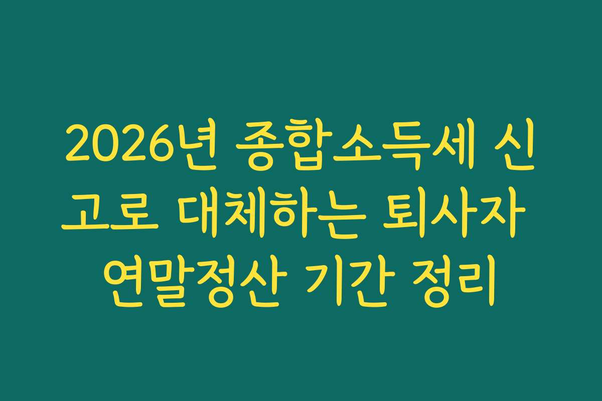 2026년 종합소득세 신고로 대체하는 퇴사자 연말정산 기간 정리