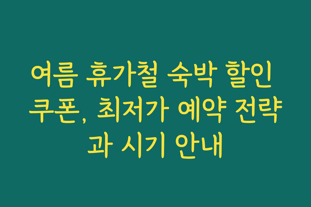 여름 휴가철 숙박 할인 쿠폰, 최저가 예약 전략과 시기 안내