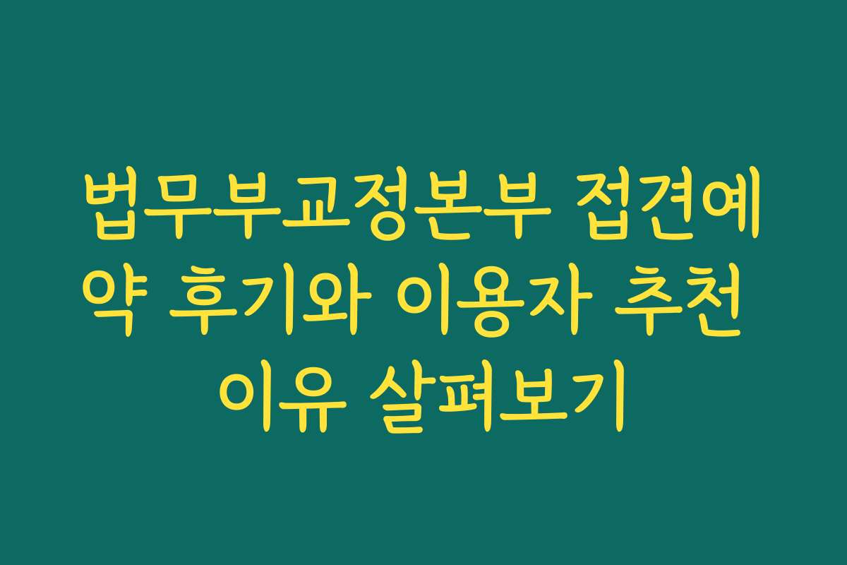 법무부교정본부 접견예약 후기와 이용자 추천 이유 살펴보기