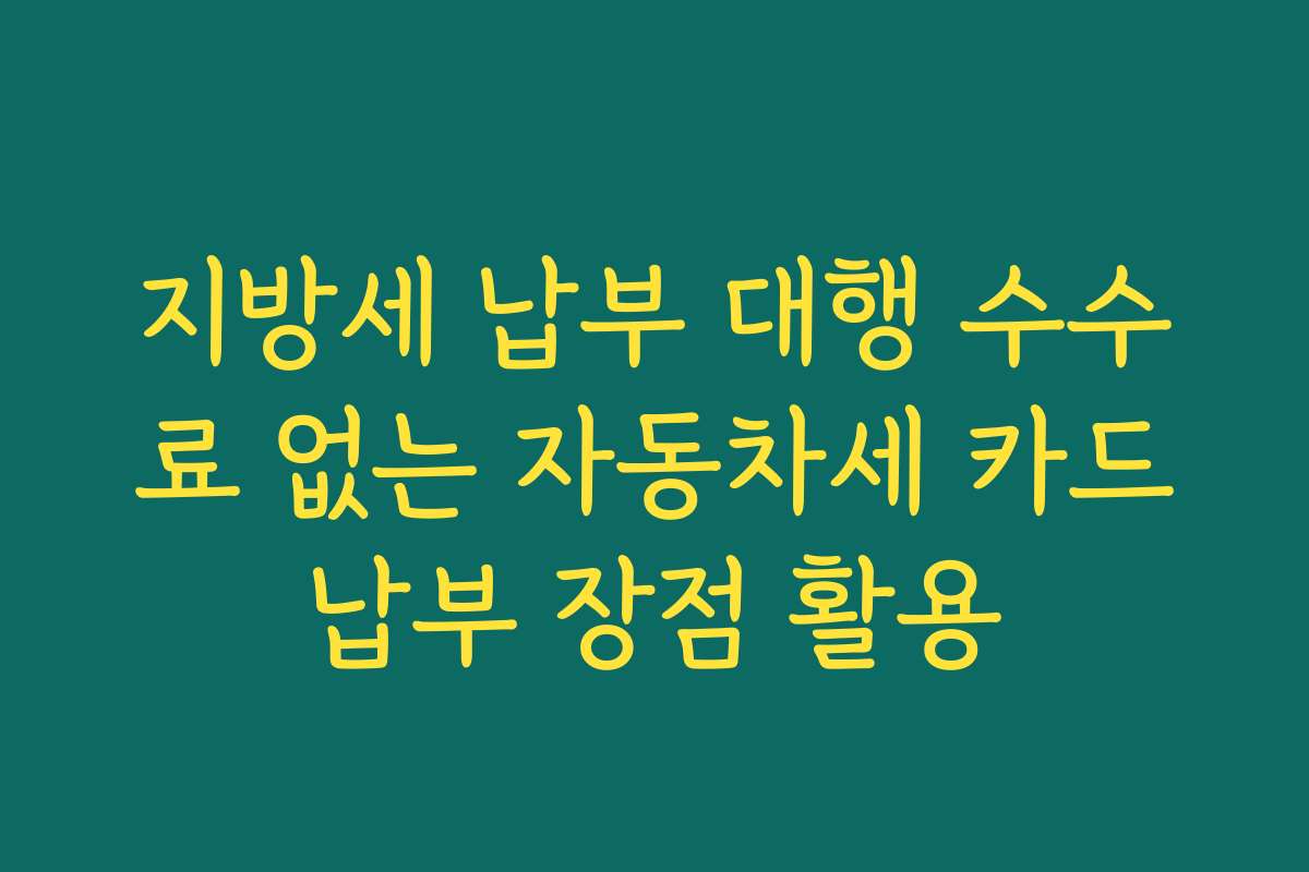 지방세 납부 대행 수수료 없는 자동차세 카드납부 장점 활용