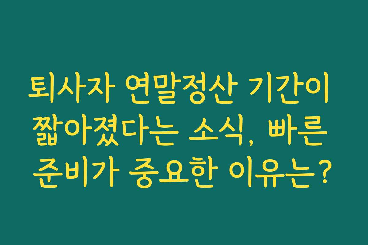 퇴사자 연말정산 기간이 짧아졌다는 소식, 빠른 준비가 중요한 이유는? 퇴사자 연말정산 기간이 짧아졌다는 소식, 빠른 준비가 중요한 이유는?