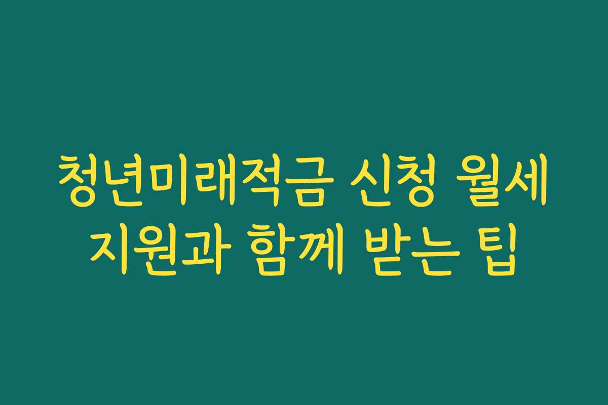 청년미래적금 신청 월세지원과 함께 받는 팁