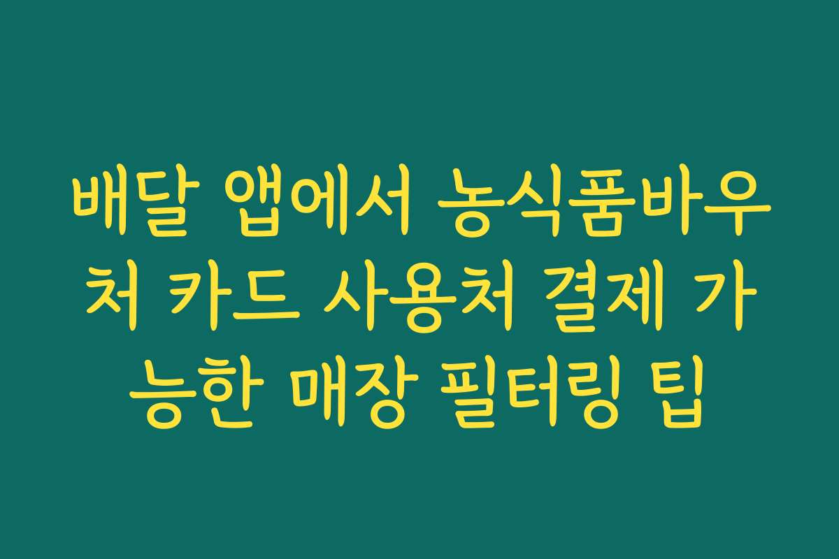 배달 앱에서 농식품바우처 카드 사용처 결제 가능한 매장 필터링 팁