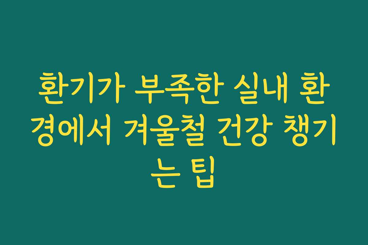 환기가 부족한 실내 환경에서 겨울철 건강 챙기는 팁