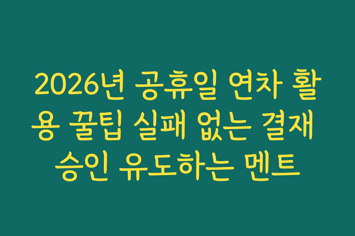 2026년 공휴일 연차 활용 꿀팁 실패 없는 결재 승인 유도하는 멘트