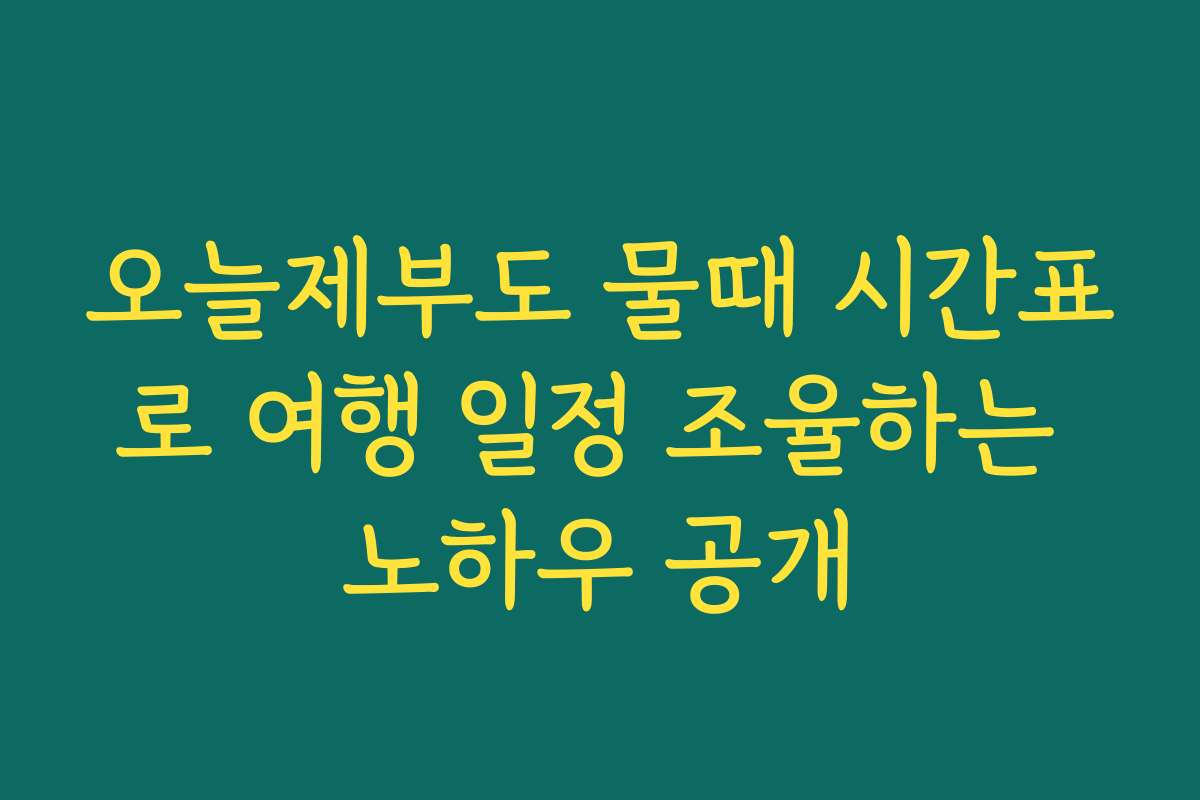 오늘제부도 물때 시간표로 여행 일정 조율하는 노하우 공개