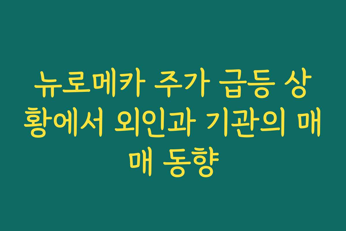 뉴로메카 주가 급등 상황에서 외인과 기관의 매매 동향