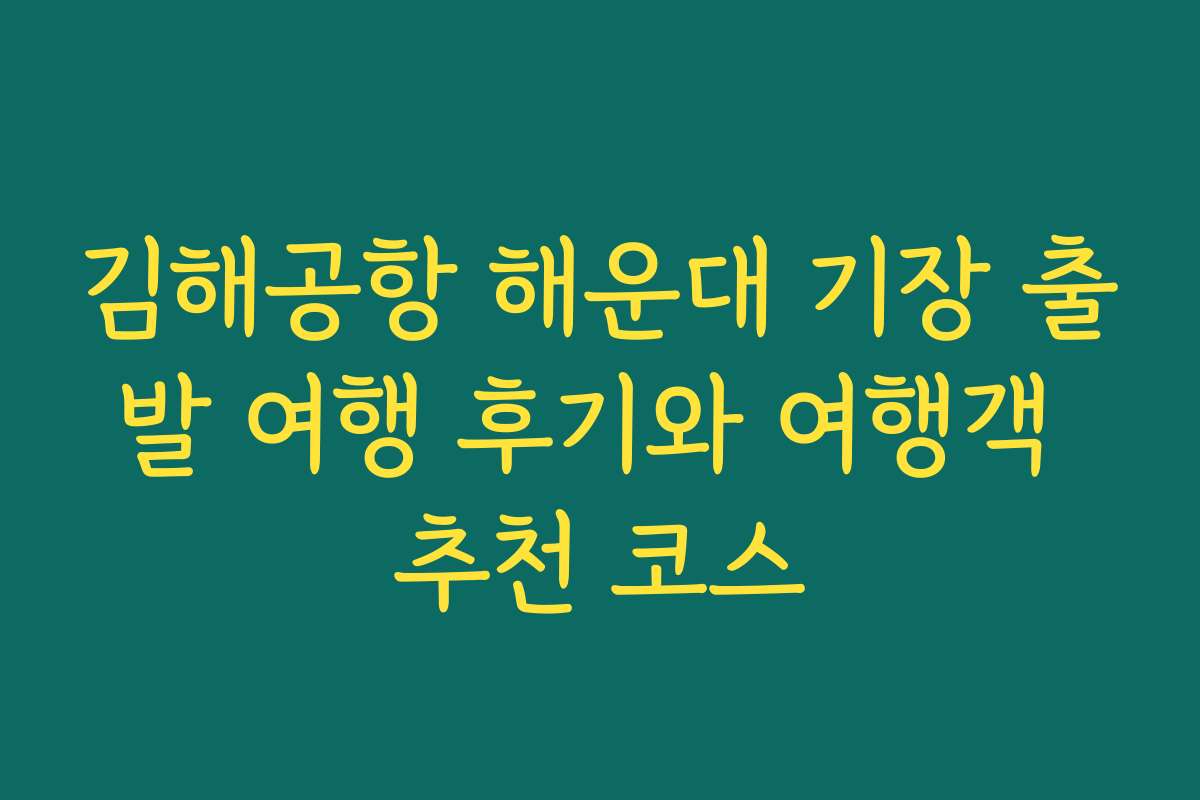김해공항 해운대 기장 출발 여행 후기와 여행객 추천 코스