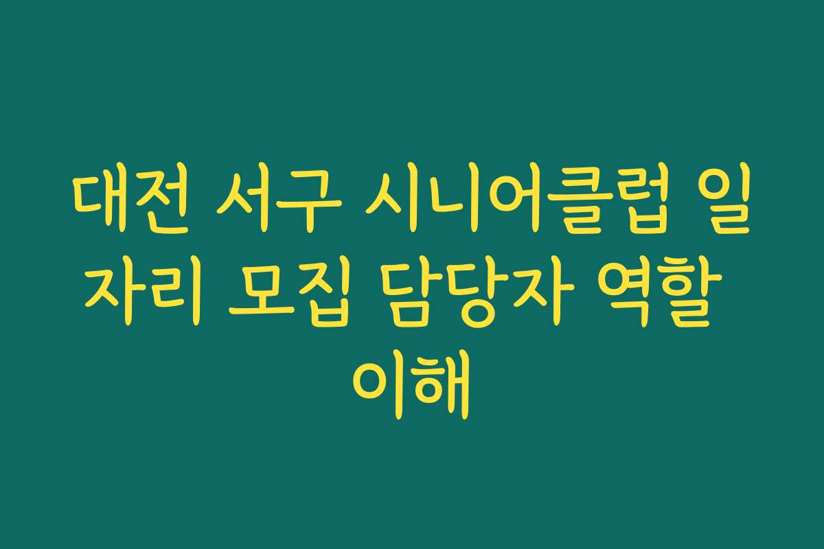 대전 서구 시니어클럽 일자리 모집 담당자 역할 이해