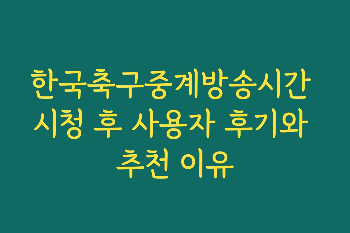 한국축구중계방송시간 시청 후 사용자 후기와 추천 이유