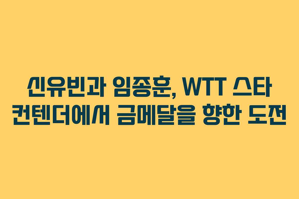 신유빈과 임종훈, WTT 스타 컨텐더에서 금메달을 향한 도전