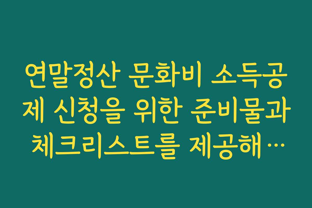 연말정산 문화비 소득공제 신청을 위한 준비물과 체크리스트를 제공해 드립니다