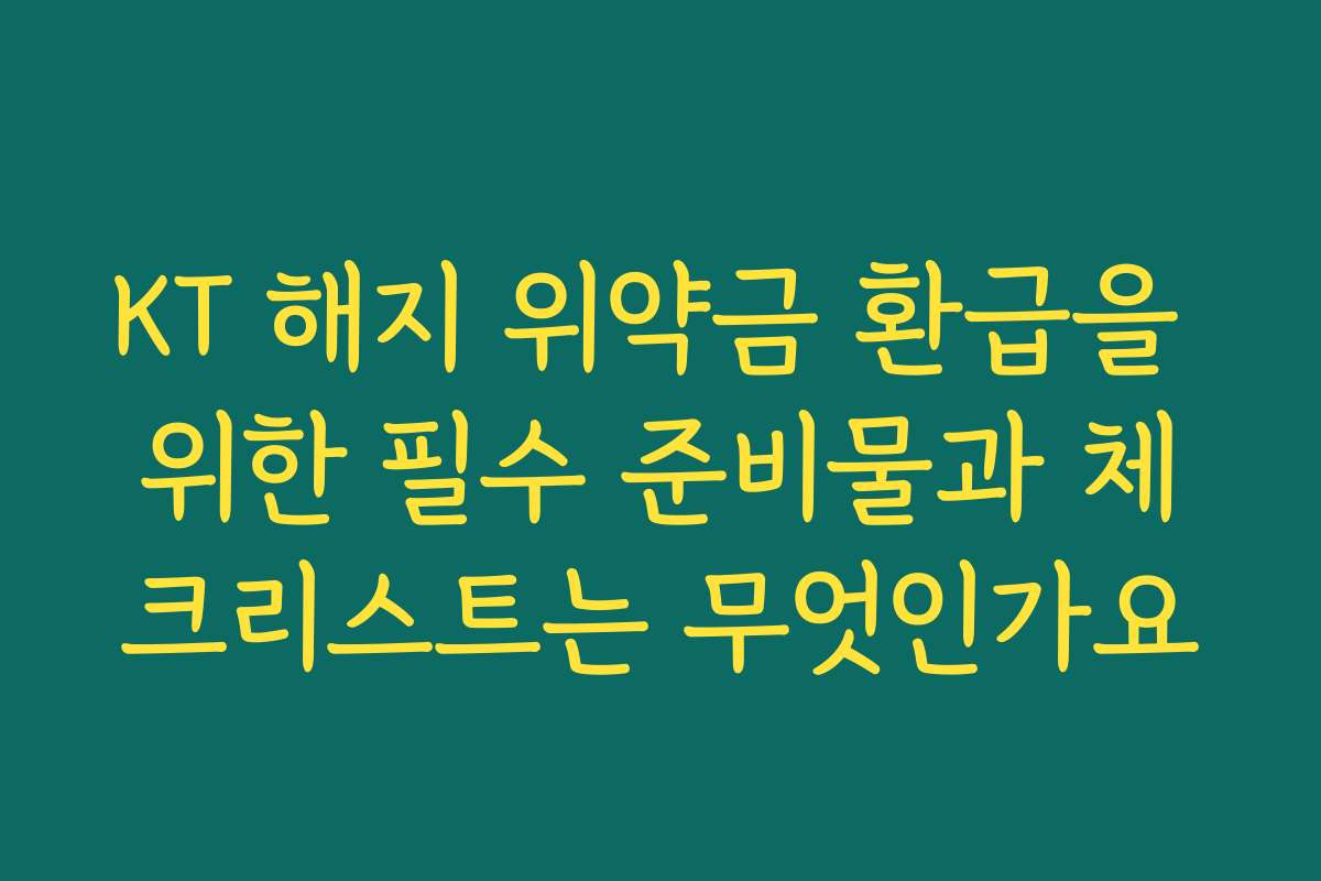 KT 해지 위약금 환급을 위한 필수 준비물과 체크리스트는 무엇인가요 KT 해지 위약금 환급을 위한 필수 준비물과 체크리스트는 무엇인가요