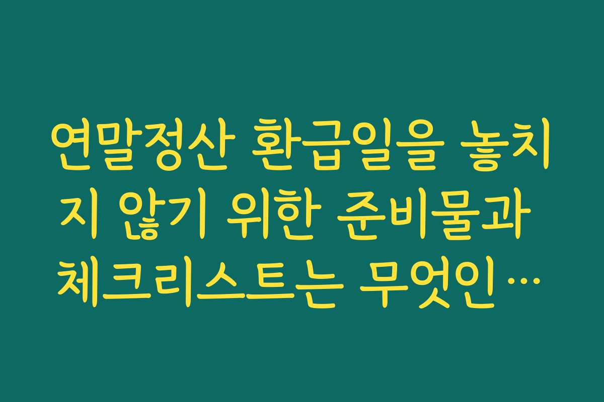 연말정산 환급일을 놓치지 않기 위한 준비물과 체크리스트는 무엇인가요