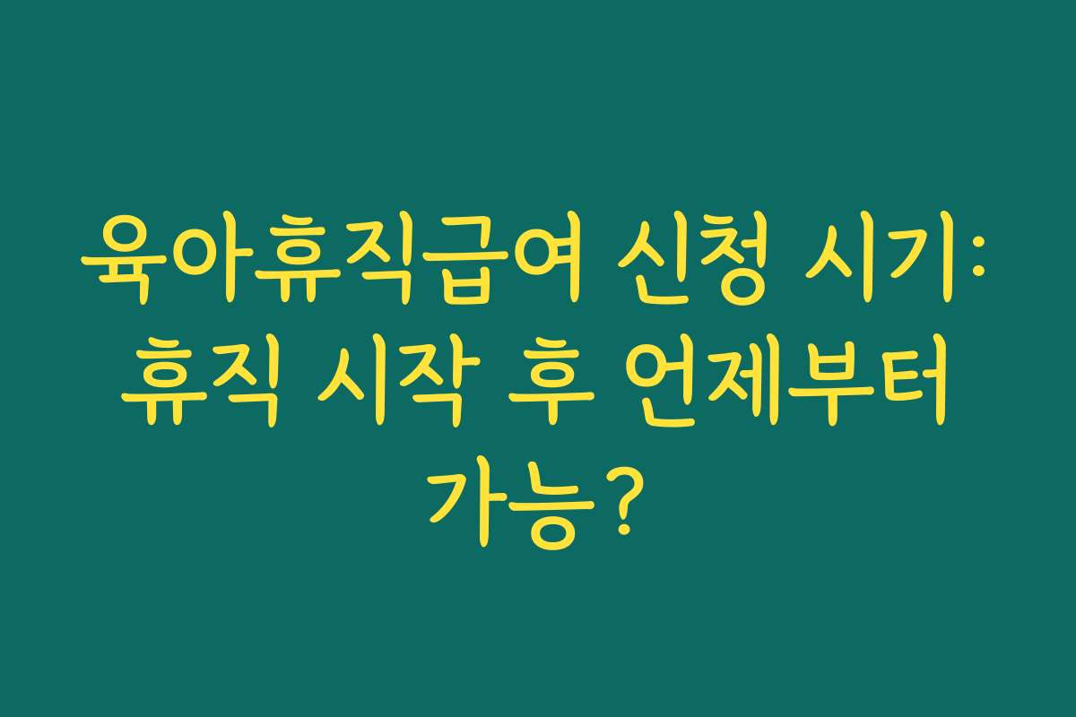 육아휴직급여 신청 시기: 휴직 시작 후 언제부터 가능?