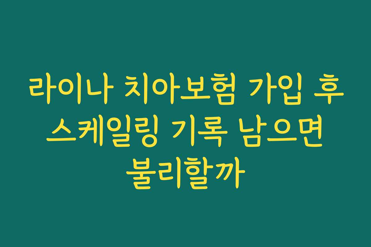 라이나 치아보험 가입 후 스케일링 기록 남으면 불리할까