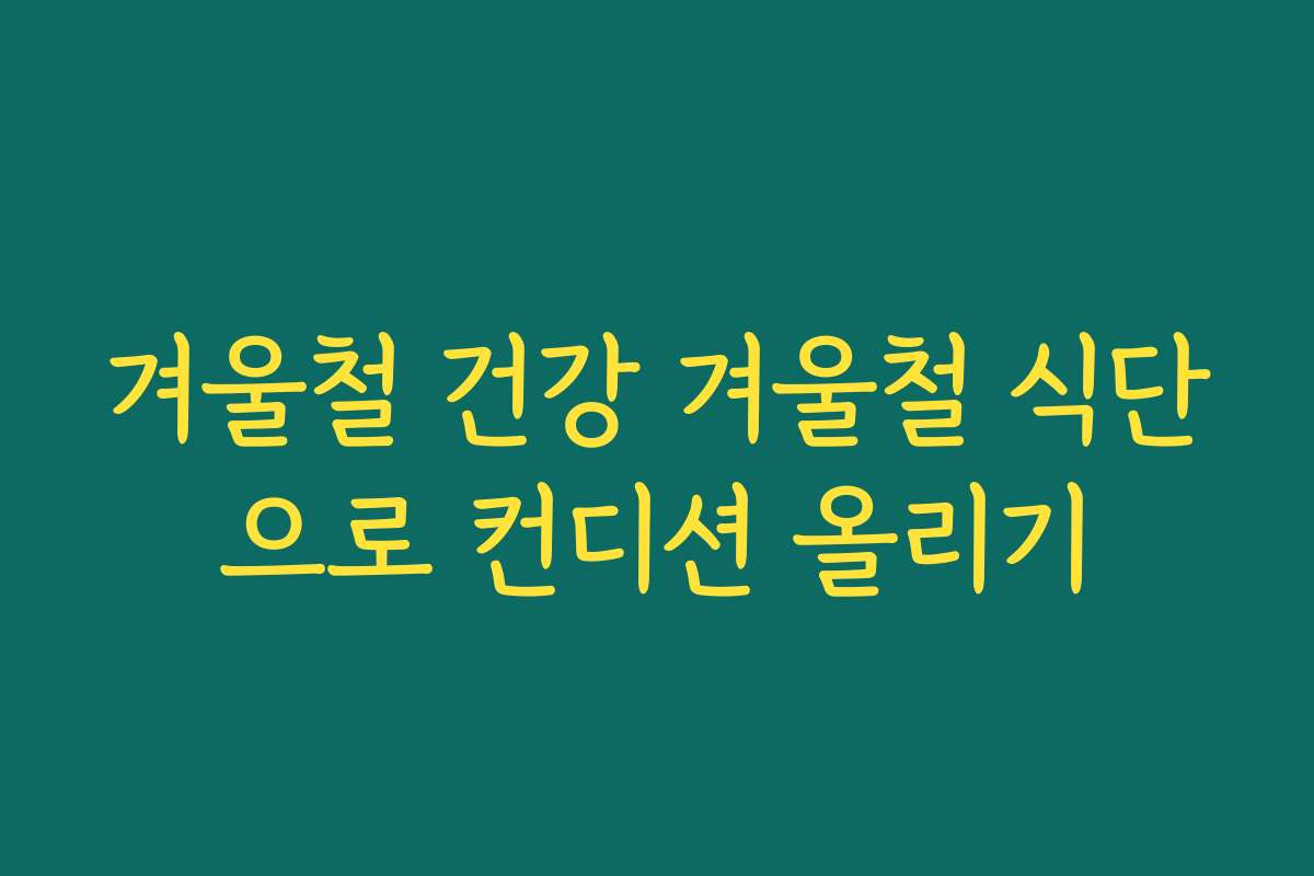 겨울철 건강 겨울철 식단으로 컨디션 올리기