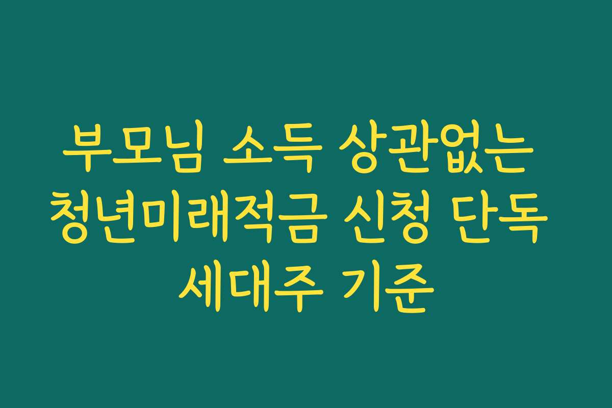 부모님 소득 상관없는 청년미래적금 신청 단독 세대주 기준 부모님 소득 상관없는 청년미래적금 신청 단독 세대주 기준