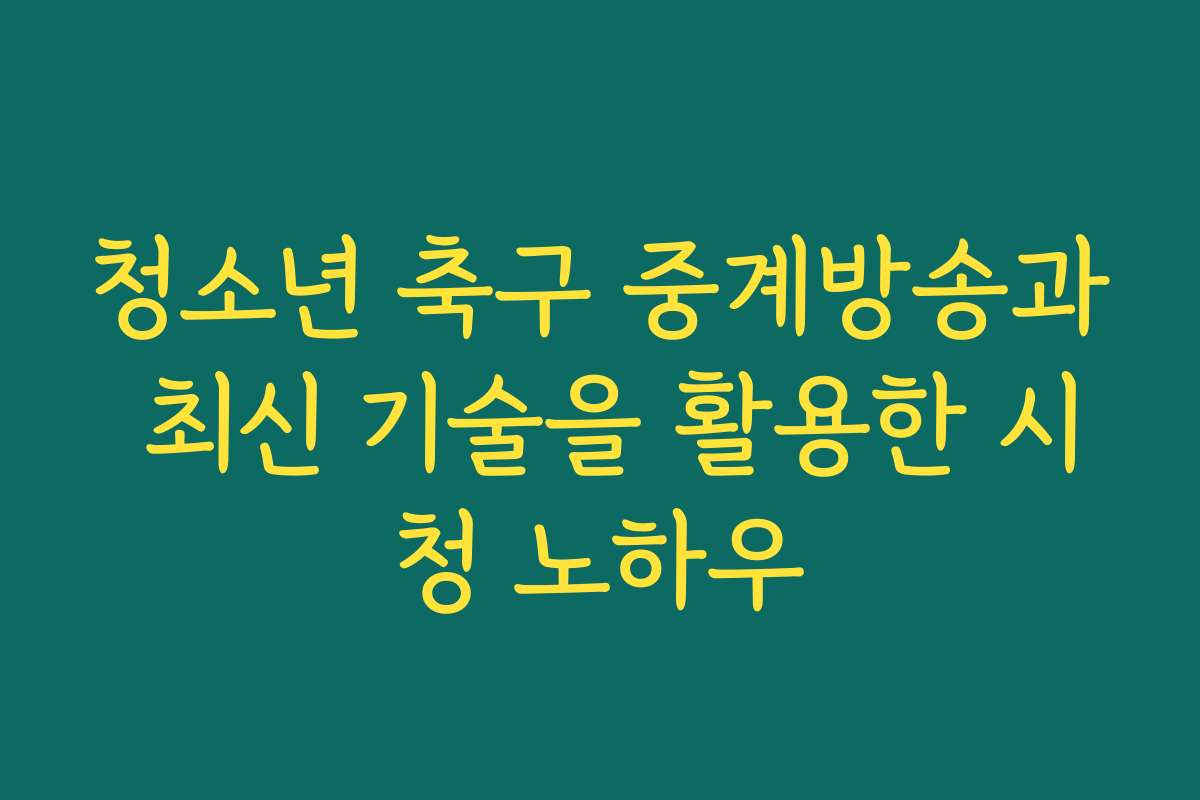 청소년 축구 중계방송과 최신 기술을 활용한 시청 노하우