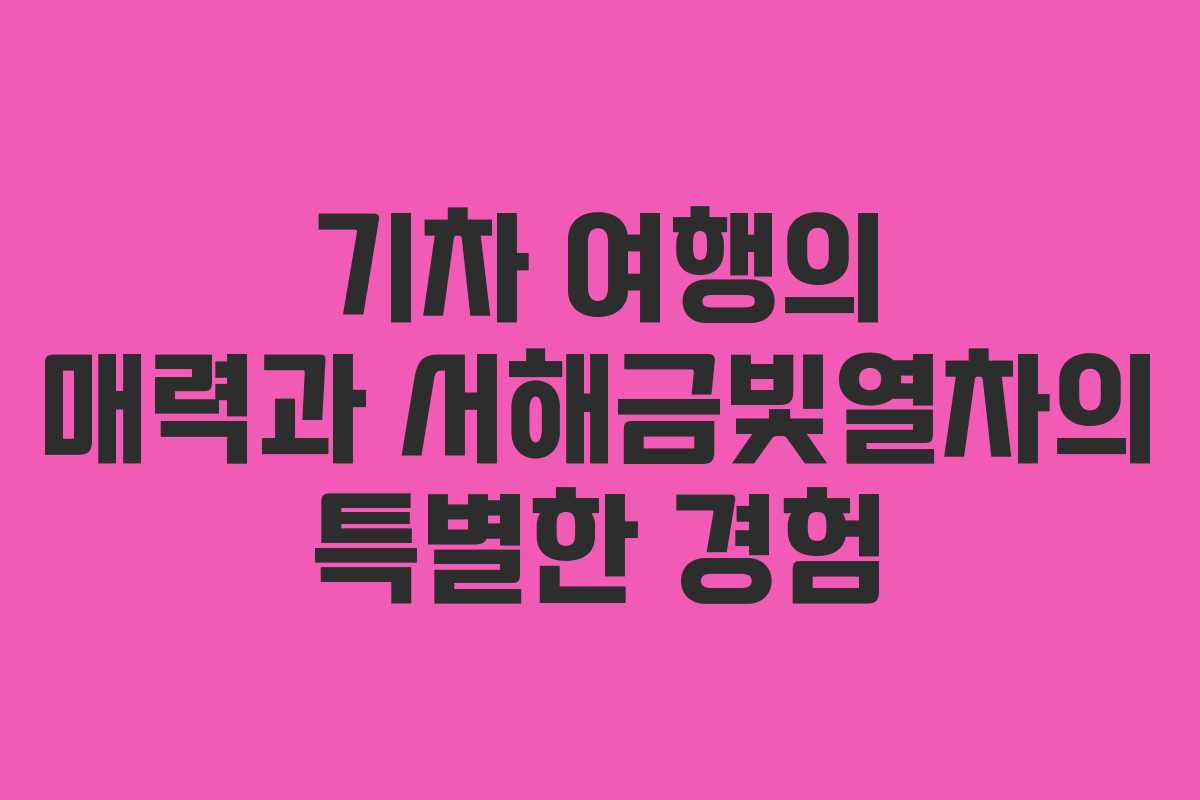 기차 여행의 매력과 서해금빛열차의 특별한 경험