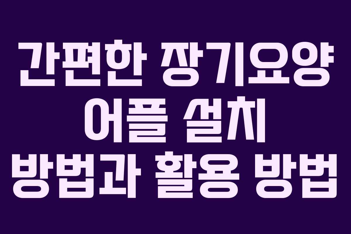 간편한 장기요양 어플 설치 방법과 활용 방법 간편한 장기요양 어플 설치 방법과 활용 방법