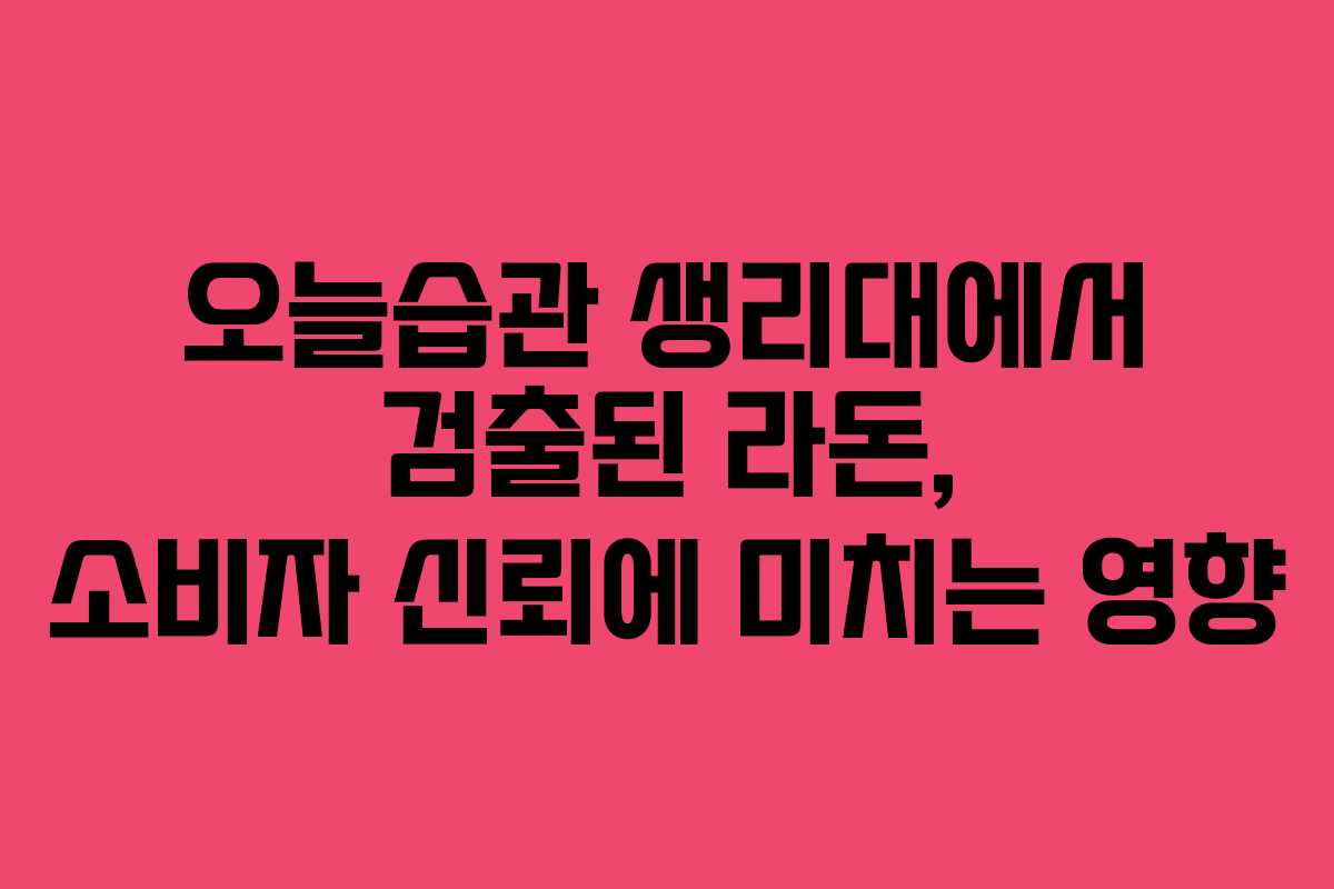 오늘습관 생리대에서 검출된 라돈, 소비자 신뢰에 미치는 영향