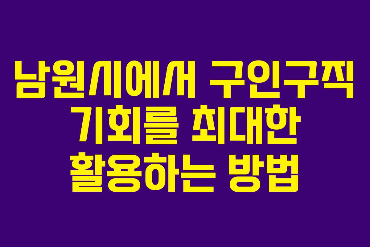 남원시에서 구인구직 기회를 최대한 활용하는 방법