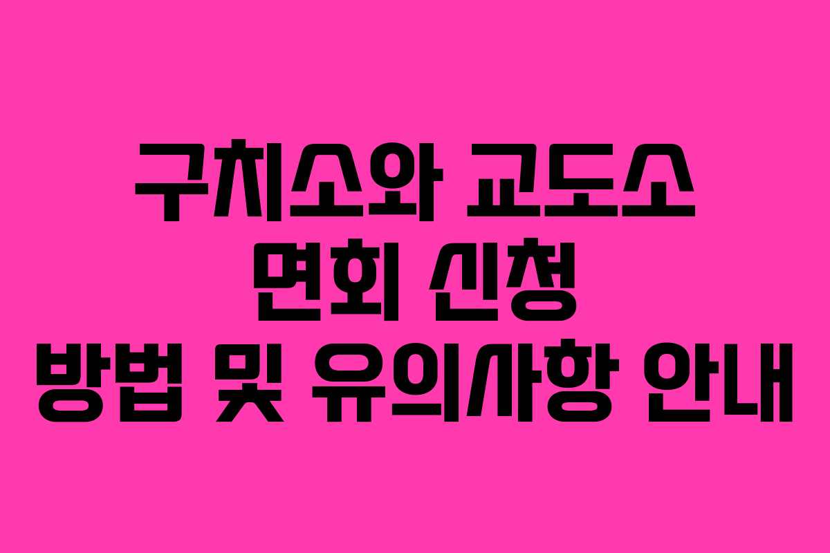 구치소와 교도소 면회 신청 방법 및 유의사항 안내