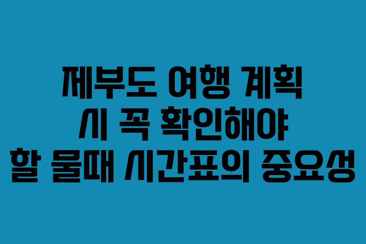 제부도 여행 계획 시 꼭 확인해야 할 물때 시간표의 중요성