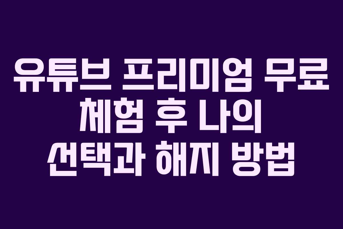 유튜브 프리미엄 무료 체험 후 나의 선택과 해지 방법