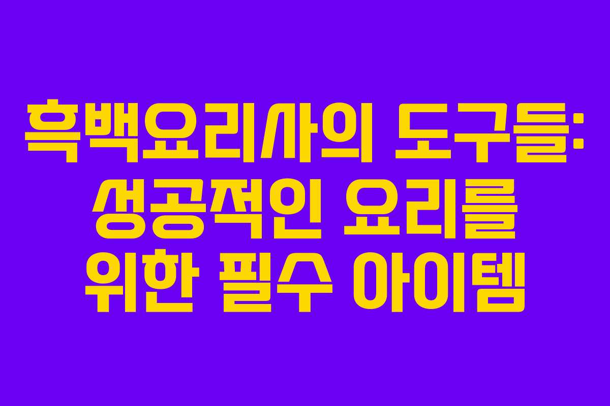 흑백요리사의 도구들: 성공적인 요리를 위한 필수 아이템