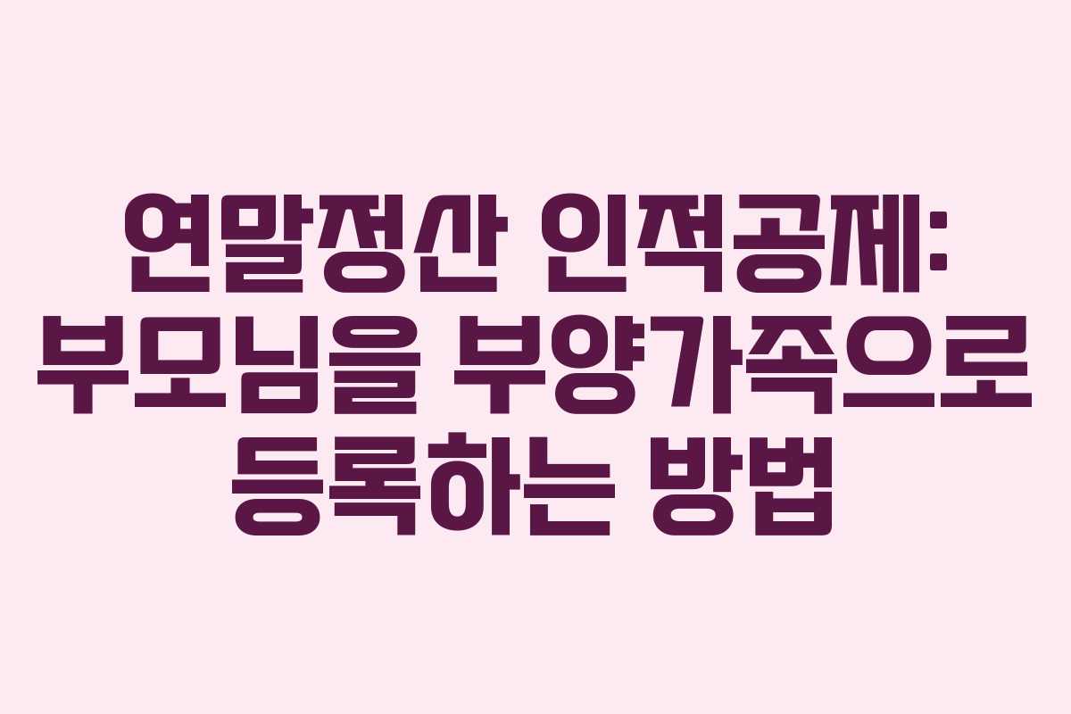 연말정산 인적공제: 부모님을 부양가족으로 등록하는 방법