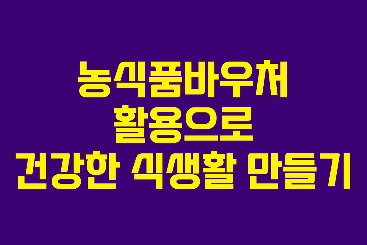 농식품바우처 활용으로 건강한 식생활 만들기 농식품바우처 활용으로 건강한 식생활 만들기