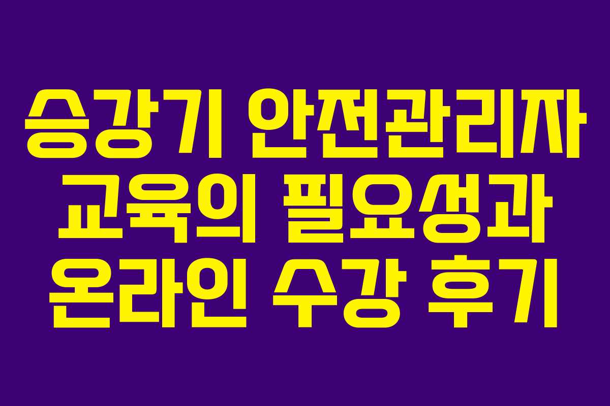 승강기 안전관리자 교육의 필요성과 온라인 수강 후기