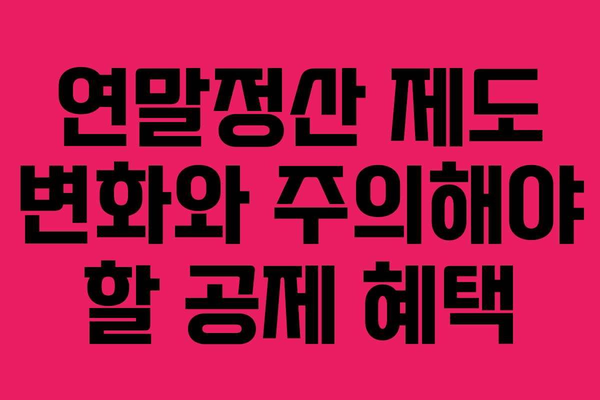 연말정산 제도 변화와 주의해야 할 공제 혜택