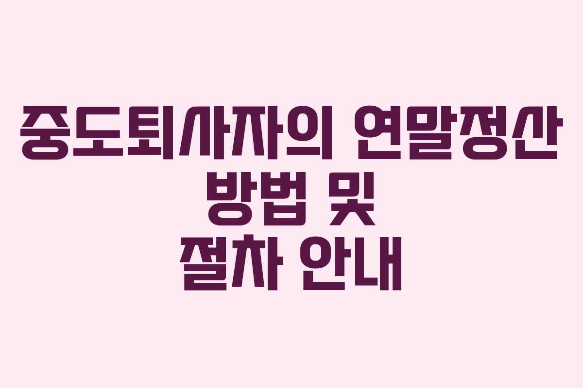 중도퇴사자의 연말정산 방법 및 절차 안내