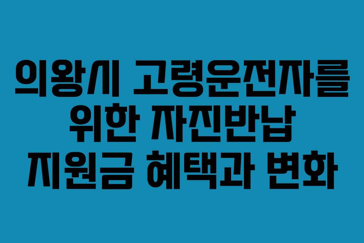 의왕시 고령운전자를 위한 자진반납 지원금 혜택과 변화 의왕시 고령운전자를 위한 자진반납 지원금 혜택과 변화