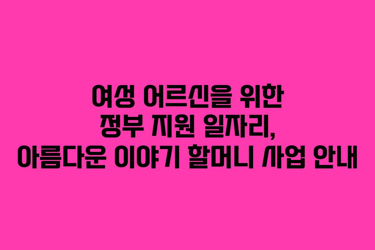 여성 어르신을 위한 정부 지원 일자리, 아름다운 이야기 할머니 사업 안내