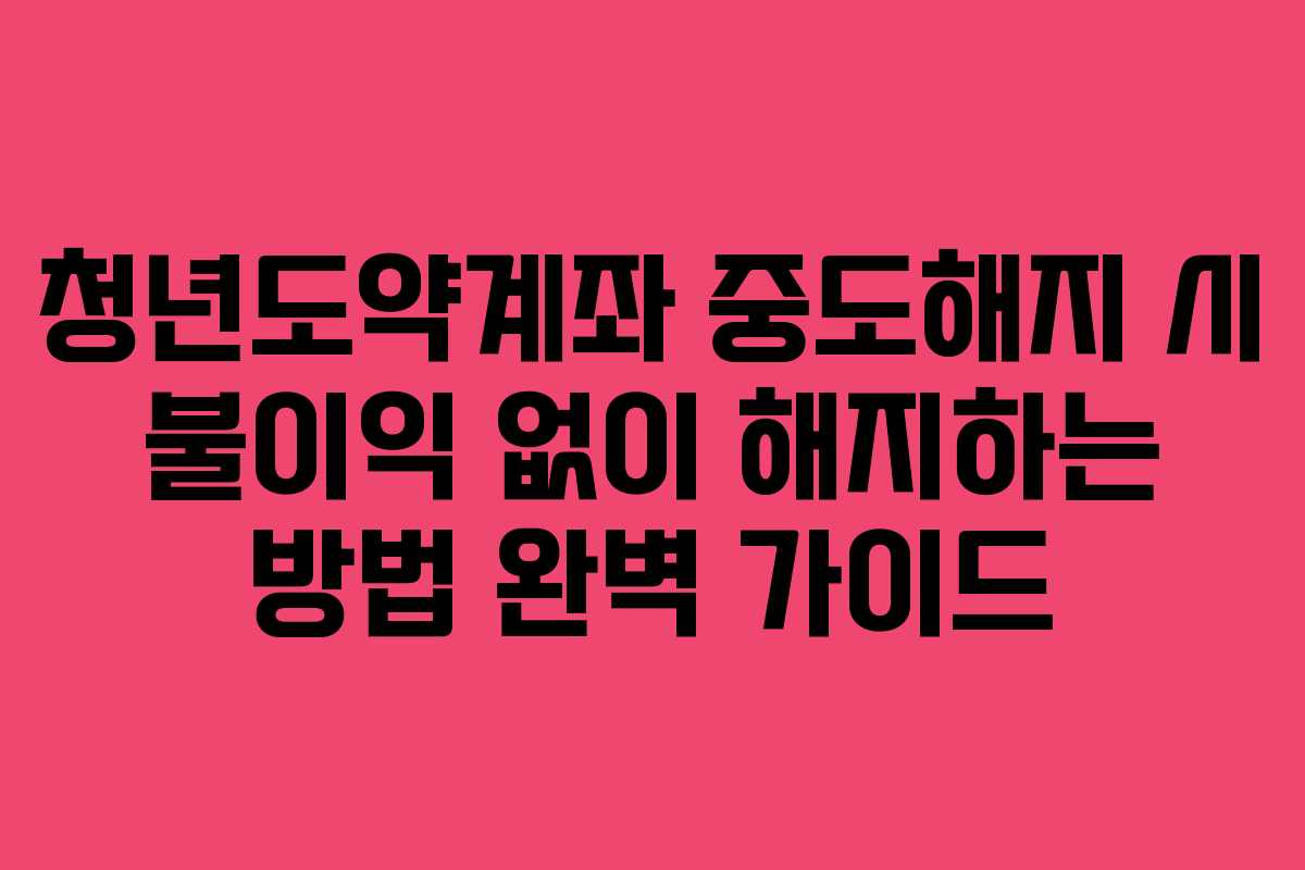 청년도약계좌 중도해지 시 불이익 없이 해지하는 방법 완벽 가이드